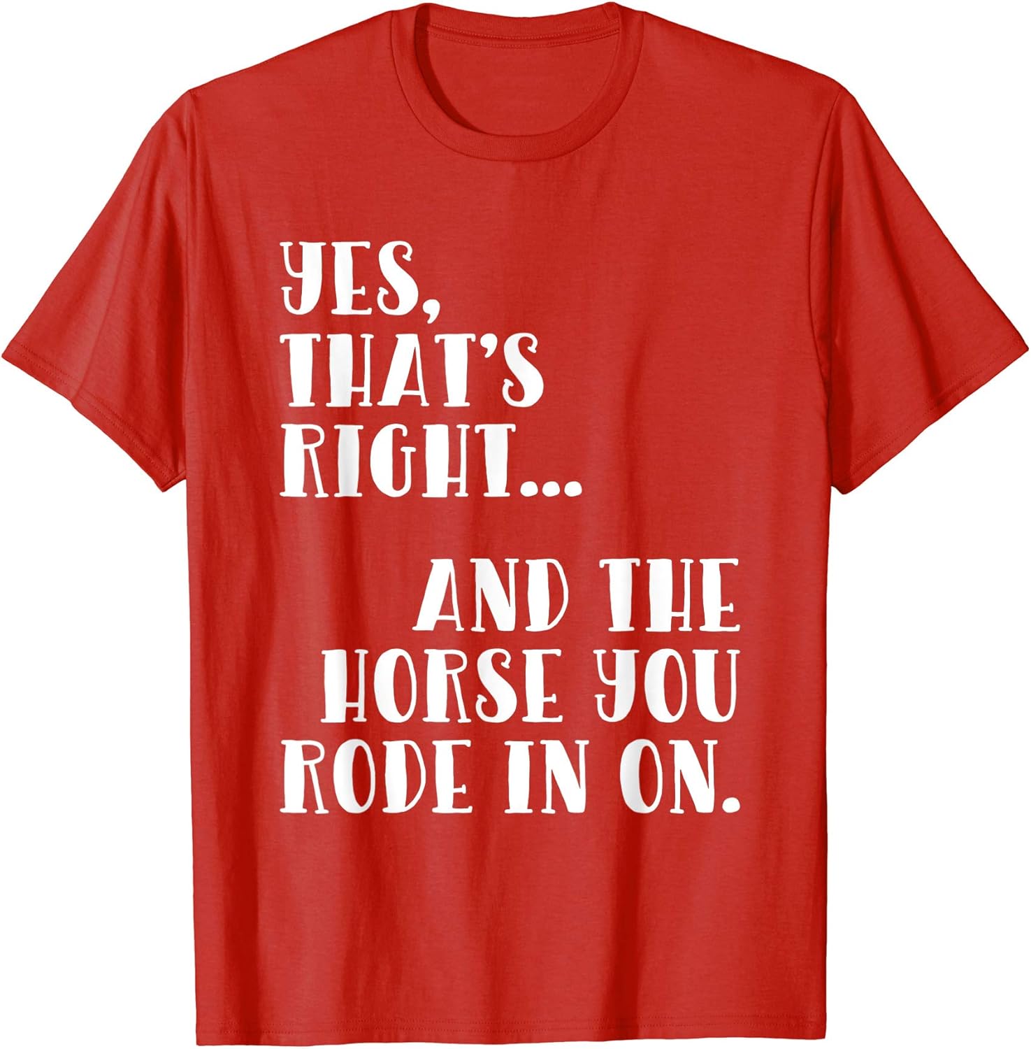 Yes That's Right And the Horse You Rode In On TShirt Clothing