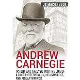 Andrew Carnegie - Insight and Analysis into the Life of a True Entrepreneur, Industrialist, and Philanthropist (Business Biographies and Memoirs – Titans of Industry)