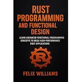 RUST PROGRAMMING AND FUNCTIONAL DESIGN: Learn Advanced Functional Programming Concepts To Build High-Performance Rust Applications