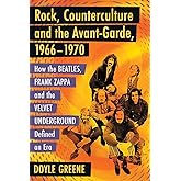 Rock, Counterculture and the Avant-Garde, 1966-1970: How the Beatles, Frank Zappa and the Velvet Underground Defined an Era