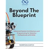 Beyond the Blueprint: Advanced System Architecture and Programming for Robotics Professionals with ROS2 (R0S2 Book 12)