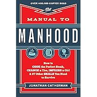 The Manual to Manhood: How to Cook the Perfect Steak, Change a Tire, Impress a Girl & 97 Other Skills You Need to Survive