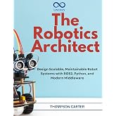 The Robotics Architect: Design Scalable, Maintainable Robot Systems with ROS2, Python, and Modern Middleware (R0S2 Book 16)