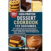 HIGH‑PROTEIN DESSERT COOKBOOK FOR BEGINNERS: 100+ Guilt-Free Recipes for Cookies, Brownies, Cakes, and No-Bake Treats Packed with Protein, Low Sugar, ... for Beginners and Healthy Dessert Lovers