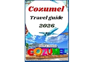COZUMEL TRAVEL GUIDE 2026: Insider itineraries, local secrets, budget tips, underwater adventures & more revealed