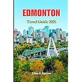 Edmonton Travel Guide 2025: The Ultimate Guide to Must see Attractions,Hidden Gems, Local Adventures & Timeless Charm in Edmonton Alberta’s Capital City.