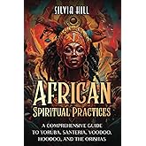 African Spiritual Practices: A Comprehensive Guide to Yoruba, Santeria, Voodoo, Hoodoo, and the Orishas (A Spiritual Journey)