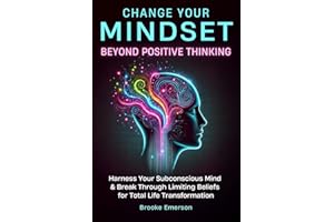 Change Your Mindset: Beyond Positive Thinking: Harness Your Subconscious Mind and Break Through Limiting Beliefs for Total Life Transformation (Emotional Intelligence & Mental Health Collection)