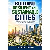 Building Resilient and Sustainable Cities: The Future of Construction and Urban Development