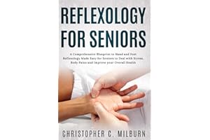 Reflexology For Seniors: A Comprehensive Blueprint to Hand and Foot Reflexology Made Easy for Seniors to Deal with Stress, Bo