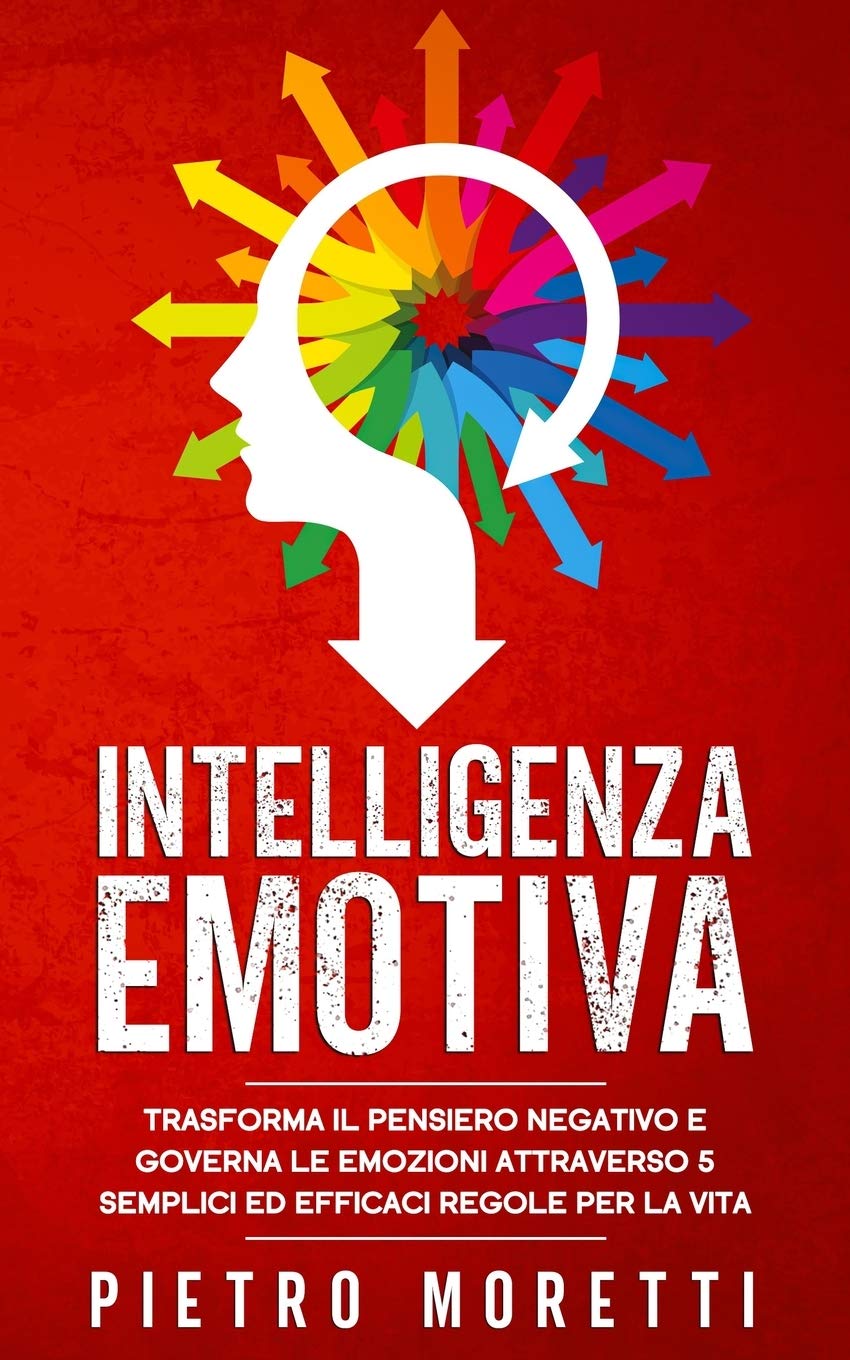 Intelligenza Emotiva Trasforma Il Pensiero Negativo E Governa Le Emozioni Attraverso 5 Semplici Ed Efficaci Regole Per La Vita Amazon It Moretti Pietro Libri