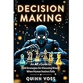 Decision Making: An AI’s Guide to 100 Strategies for Choosing Wisely When Human Instinct Fails (Think Smarter)