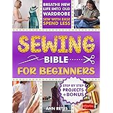 Sewing Bible for Beginners: Step-by-Step Beginner Friendly Guide with Easy Techniques and Projects to Make Your Wardrobe Feel Brand New. Sew Smart, Spend Less.