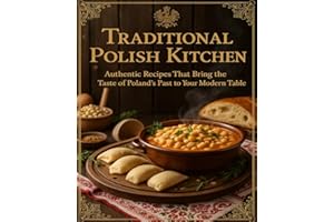 Traditional Polish Kitchen: Authentic Recipes That Bring The Taste of Poland’s Past to Your Modern Table
