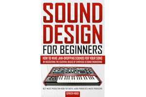 SOUND DESIGN FOR BEGINNERS: How to Make Jaw-Dropping Sounds for Your Song by Discovering the Essential Basics of Synthesis & 