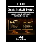 LEARN BASH &amp; SHELL SCRIPT: Automate Commands and Flows with Conditional Logic and Logs (Infrastructure &amp; Automation Book 7)