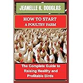 HOW TO START A POULTRY FARM: The Complete Guide to Raising Healthy and Profitable Birds