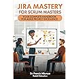 Jira Mastery for Scrum Masters: Your Complete Handbook for Agile Project Excellence