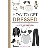 How to Get Dressed: A Costume Designer's Secrets for Making Your Clothes Look, Fit, and Feel Amazing