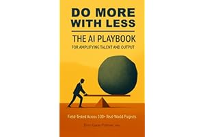 Do More With Less: The AI Playbook for Amplifying Talent and Output: Field-Tested Across 100+ Real-World Projects