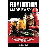 Fermentation Made Easy: A Beginner's Guide to Fermentation with Recipes for Fermented Vegetables, Kimchi, Kombucha, Pickles a