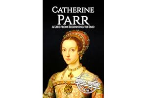 Catherine Parr: A Life from Beginning to End (Biographies of British Royalty)