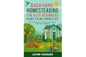 Backyard Homesteading for Busy Beginners: Plant a Plan, Grow a Life: No-Stress Systems to Save Time, Money, and Live Sustainably