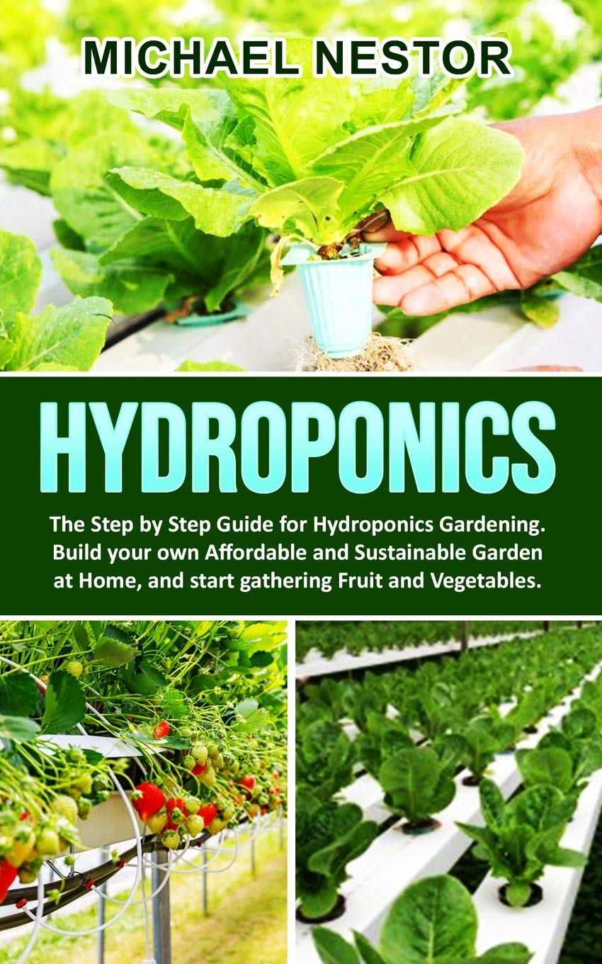 Hydroponics: The Step by Step Guide for Hydroponics Gardening. Build your own Affordable and Sustainable Garden at Home, and start gathering Fruit and Vegetables