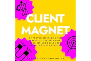 Client Magnet: 97 Proven Strategies and Tactics to Attract New Business and Scale Your Creative Agency Revenue