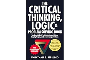 The Critical Thinking, Logic & Problem Solving Book: Your Essential Guide To Effective Decision Making, Everyday Analysis, an