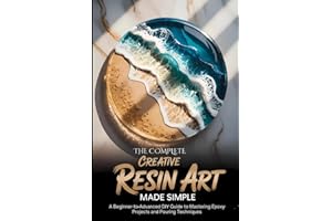 The Complete Creative Resin Art Made Simple: A Beginner to Advanced DIY Guide to Mastering Epoxy Project and Pouring Techniques