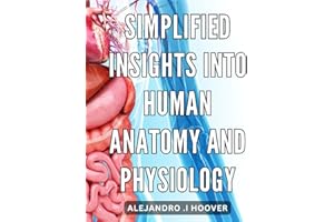 Simplified insights into human anatomy and physiology: Unlock the Secrets of the Human Body with Clear and Accessible Explana