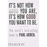 It's Not How Good You Are, It's How Good You Want to Be: The world's best-selling book by Paul Arden