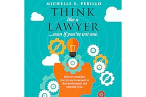 Think like a Lawyer…Even If You’re Not One: Effective Strategies Lawyers Use to Succeed in Their Professional and Personal Li