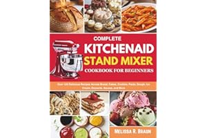 Complete Kitchenaid Stand Mixer Cookbook for Beginners: Over 120 Delicious Recipes Across Bread, Cakes, Cookies, Pasta, Dough, Ice Cream, Desserts, Sauces, and More