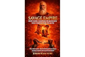 Savage Empire: How King Leopold Ravaged the Congo for Wealth: The Shocking Truth Behind Colonial Extraction & Human Suffering