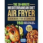 The 30-Minute Mediterranean Diet Air Fryer Cookbook for Beginners: 150 Quick, Easy, and Delicious Recipes to Boost Your Healthy Lifestyle. 30-Day Meal Plan Included