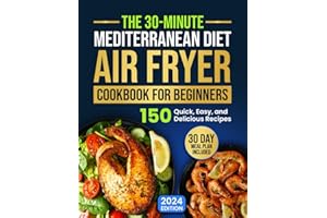 The 30-Minute Mediterranean Diet Air Fryer Cookbook for Beginners: 150 Quick, Easy, and Delicious Recipes to Boost Your Healthy Lifestyle. 30-Day Meal Plan Included