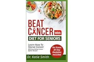 Beat Cancer with Diet for Seniors: Learn How to Starve Cancer with Nourishing Cancer-Fighter Recipes