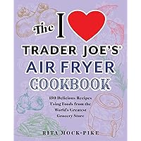 The I Love Trader Joe's Air Fryer Cookbook: 150 Delicious Recipes Using Foods from the World's Greatest Grocery Store (Unoffi