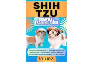 SHIH TZU COMPLETE TRAINING GUIDE: Essential Training Guide To Raising A Healthy And Obedient Dog: Caring, Health, Feeding, Exercise, Socialization, Breeding, Showing And Much More.