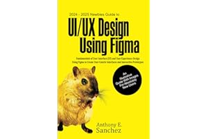 2024 – 2025 Newbies Guide to UI/UX Design Using Figma: Fundamentals of User Interface (UI) and User Experience (UX) Design Using Figma to Create User-centric Interfaces and Interactive Prototypes