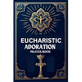 Eucharistic Adoration Prayer Book: Complete Guide with Full Text of Prayers, Litanies, Hymns, Benedictions, Miracles, and Special Requests.