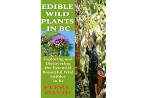 EDIBLE WILD PLANTS IN BC: Exploring and Discovering the Essential Bountiful Wild Edibles in Bc