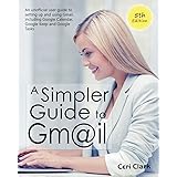 A Simpler Guide to Gmail 5th Edition: An Unofficial User Guide to Setting up and Using Gmail, Including Google Calendar, Goog