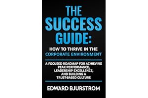 The Success Guide: How to Thrive in the Corporate Environment: A Focused Roadmap for Achieving Peak Performance, Leadership E
