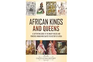 African Kings and Queens: A Captivating Guide to the Mighty Rulers and Powerful Women Who Shaped the History of Africa