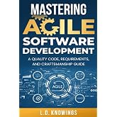 Mastering Agile Software Development: A Quality Code, Requirements, and Craftsmanship Guide