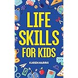 Life Skills for Kids: How to Cook, Clean, Make Friends, Handle Emergencies, Set Goals, Make Good Decisions, and Everything in