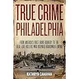 True Crime Philadelphia: From America's First Bank Robbery to the Real-Life Killers Who Inspired Boardwalk Empire